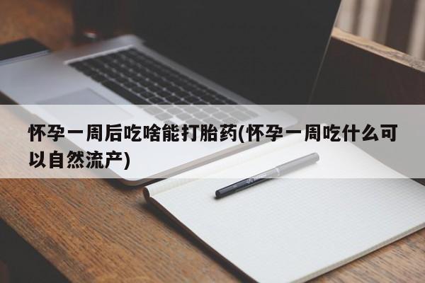 米非米索购买怀孕一周后吃啥能打胎药(怀孕一周吃什么可以自然流产)