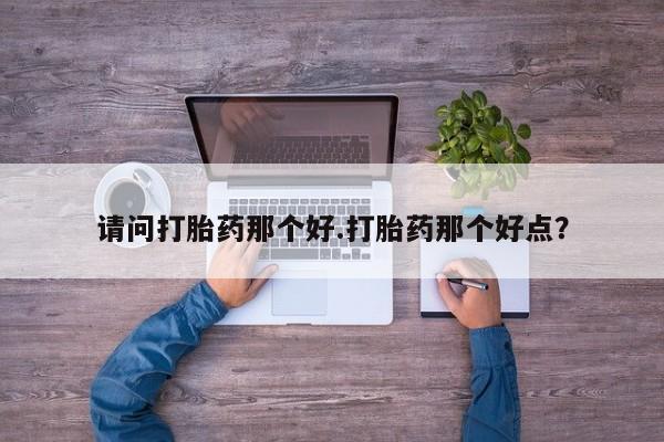 米非米索购买请问打胎药那个好.打胎药那个好点？
