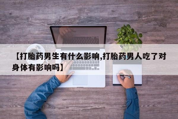 米非米索购买【打胎药男生有什么影响,打胎药男人吃了对身体有影响吗】