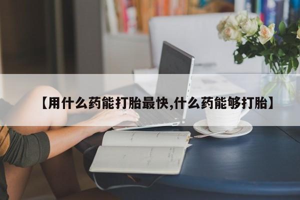 米非米索购买【用什么药能打胎最快,什么药能够打胎】