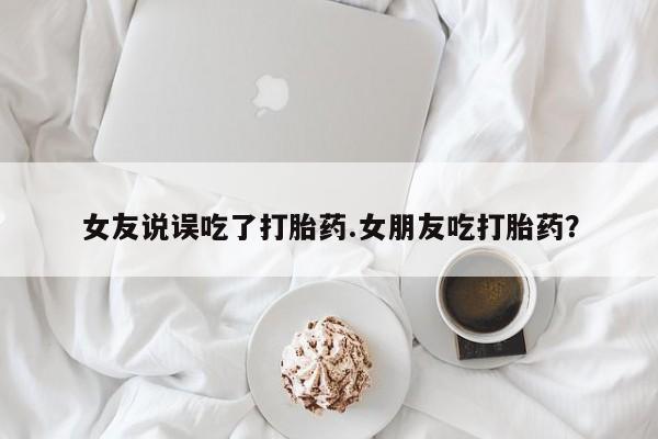 米非米索购买女友说误吃了打胎药.女朋友吃打胎药？