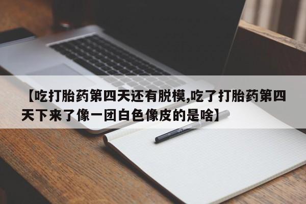 米非米索购买【吃打胎药第四天还有脱模,吃了打胎药第四天下来了像一团白色像皮的是啥】