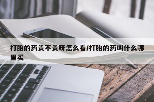 米非米索购买打胎的药贵不贵呀怎么看/打胎的药叫什么哪里买