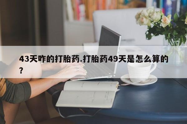 米非米索购买43天咋的打胎药.打胎药49天是怎么算的？