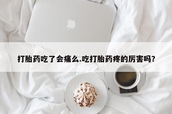 米非米索购买打胎药吃了会痛么.吃打胎药疼的厉害吗？