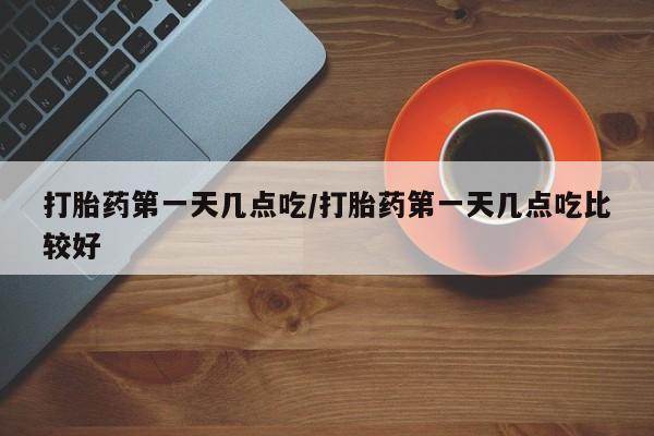 米非米索购买打胎药第一天几点吃/打胎药第一天几点吃比较好
