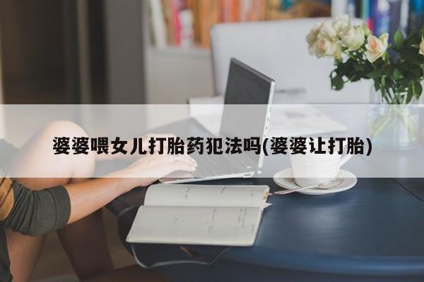 米非米索购买婆婆喂女儿打胎药犯法吗(婆婆让打胎)