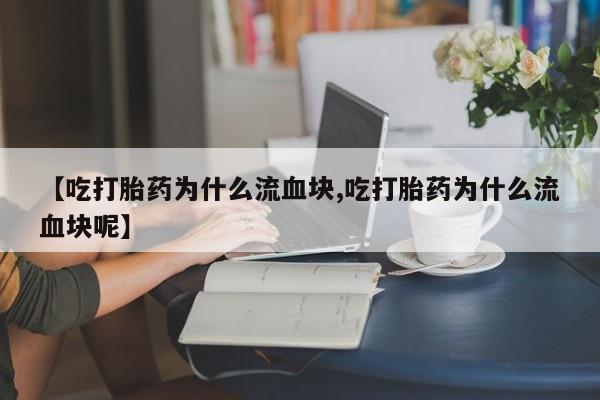 米非米索购买【吃打胎药为什么流血块,吃打胎药为什么流血块呢】