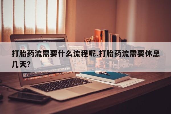米非米索购买打胎药流需要什么流程呢.打胎药流需要休息几天？