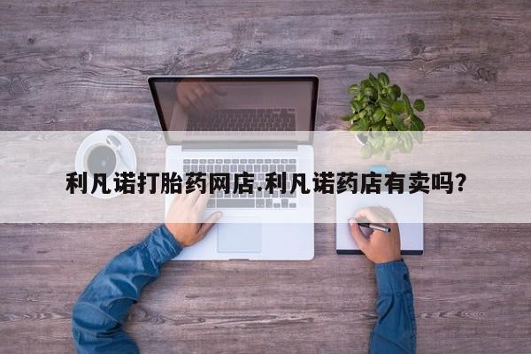 米非米索购买利凡诺打胎药网店.利凡诺药店有卖吗？