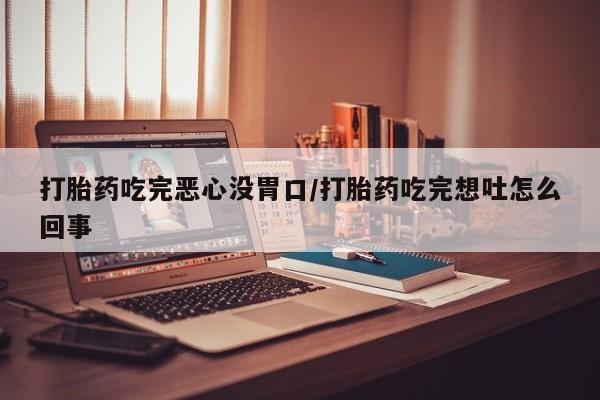 米非米索购买打胎药吃完恶心没胃口/打胎药吃完想吐怎么回事