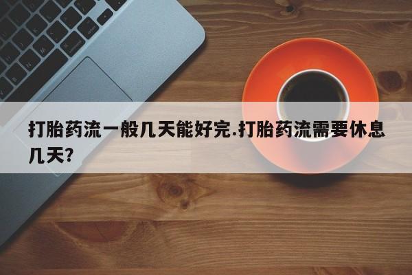 米非米索购买打胎药流一般几天能好完.打胎药流需要休息几天？