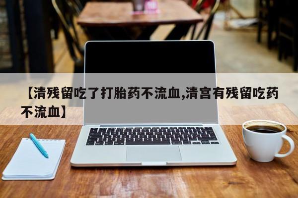 米非米索购买【清残留吃了打胎药不流血,清宫有残留吃药不流血】