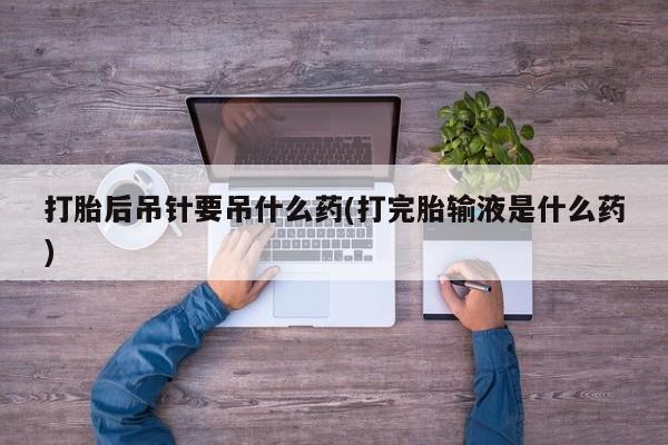 米非米索购买打胎后吊针要吊什么药(打完胎输液是什么药)