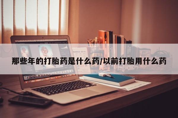 米非米索购买那些年的打胎药是什么药/以前打胎用什么药