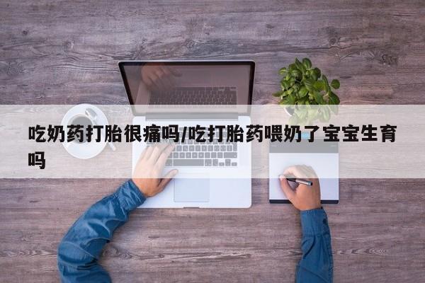 米非米索购买吃奶药打胎很痛吗/吃打胎药喂奶了宝宝生育吗