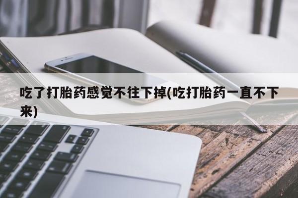 米非米索购买吃了打胎药感觉不往下掉(吃打胎药一直不下来)