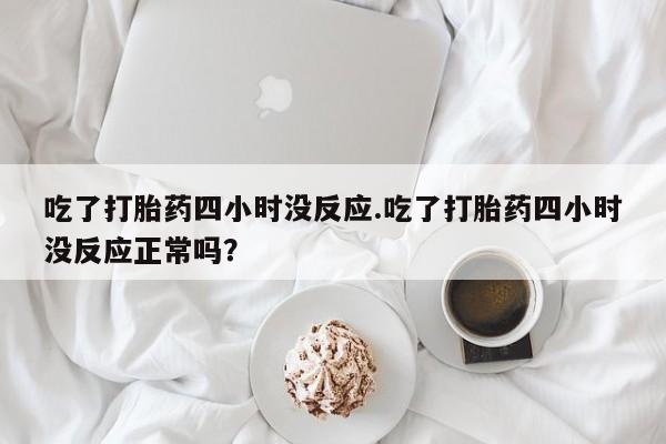 米非米索购买吃了打胎药四小时没反应.吃了打胎药四小时没反应正常吗？