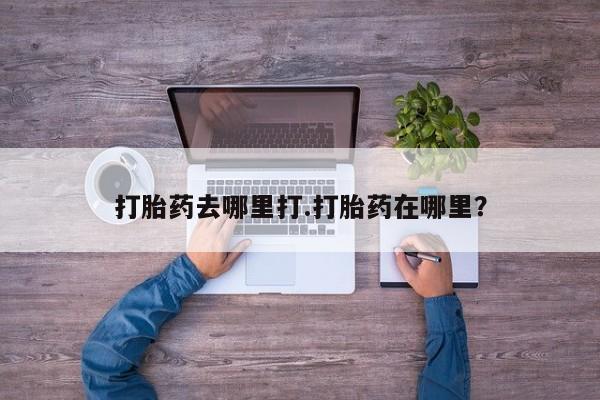 米非米索购买打胎药去哪里打.打胎药在哪里？