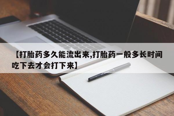 米非米索购买【打胎药多久能流出来,打胎药一般多长时间吃下去才会打下来】