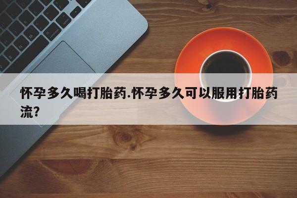 米非米索购买怀孕多久喝打胎药.怀孕多久可以服用打胎药流？
