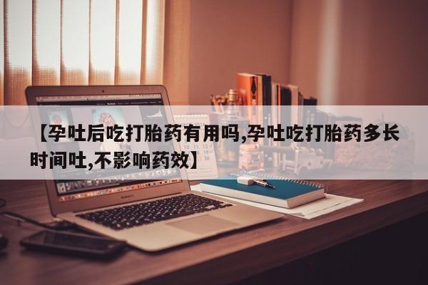 米非米索购买【孕吐后吃打胎药有用吗,孕吐吃打胎药多长时间吐,不影响药效】