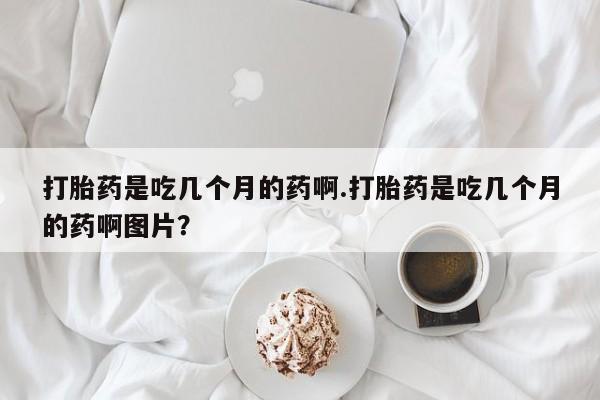 米非米索购买打胎药是吃几个月的药啊.打胎药是吃几个月的药啊图片？