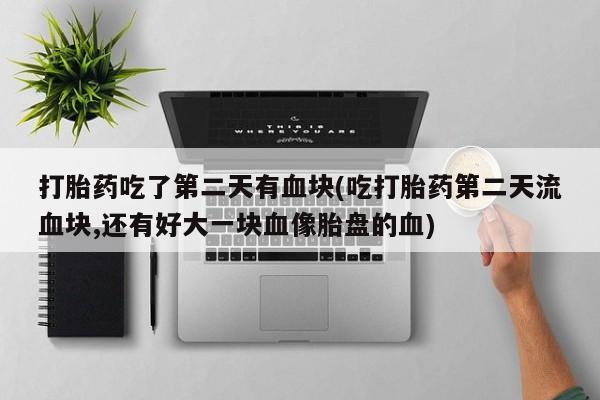 米非米索购买打胎药吃了第二天有血块(吃打胎药第二天流血块,还有好大一块血像胎盘的血)