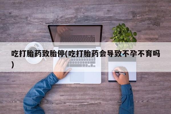米非米索购买吃打胎药致胎停(吃打胎药会导致不孕不育吗)