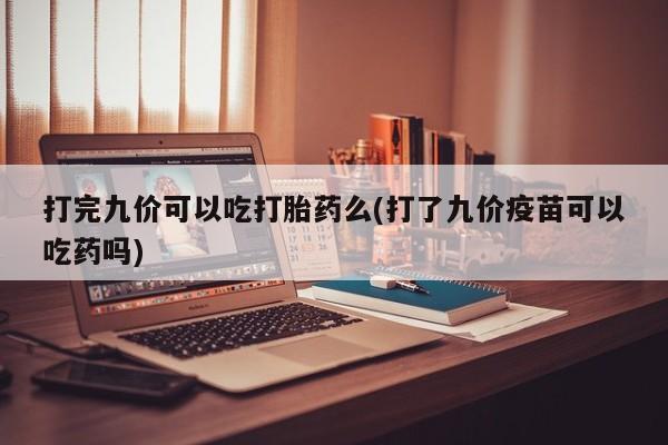 米非米索购买打完九价可以吃打胎药么(打了九价疫苗可以吃药吗)