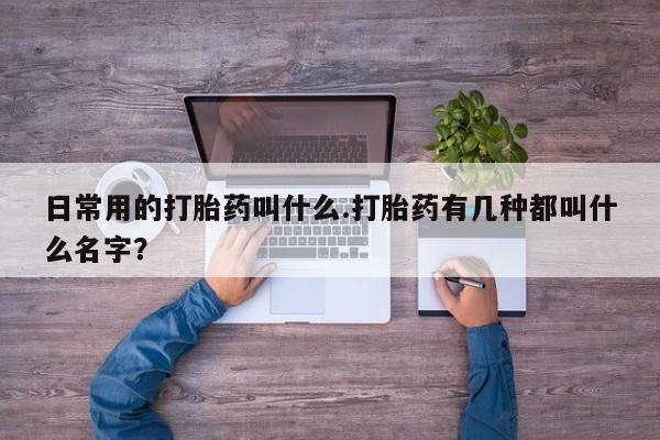 米非米索购买日常用的打胎药叫什么.打胎药有几种都叫什么名字？