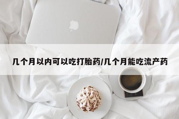 米非米索购买几个月以内可以吃打胎药/几个月能吃流产药