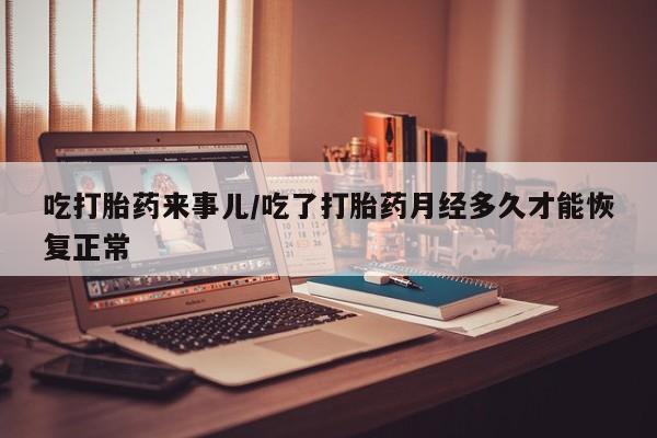 米非米索购买吃打胎药来事儿/吃了打胎药月经多久才能恢复正常