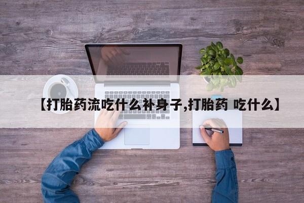米非米索购买【打胎药流吃什么补身子,打胎药 吃什么】