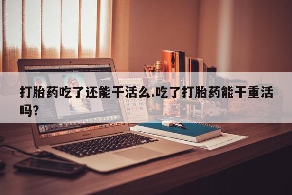 米非米索购买打胎药吃了还能干活么.吃了打胎药能干重活吗？