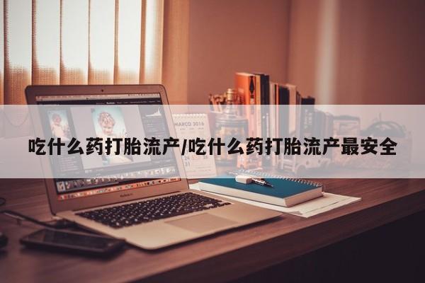 米非米索购买吃什么药打胎流产/吃什么药打胎流产最安全