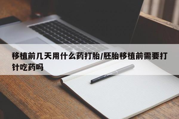 米非米索购买移植前几天用什么药打胎/胚胎移植前需要打针吃药吗