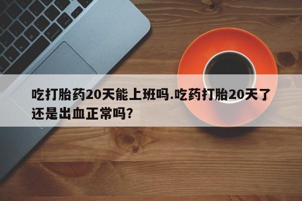 米非米索购买吃打胎药20天能上班吗.吃药打胎20天了还是出血正常吗？
