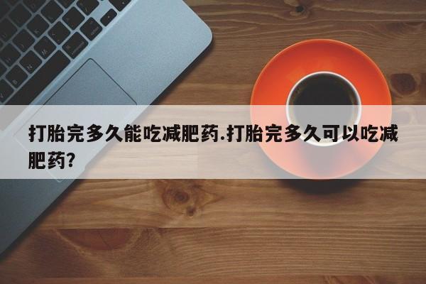 米非米索购买打胎完多久能吃减肥药.打胎完多久可以吃减肥药？