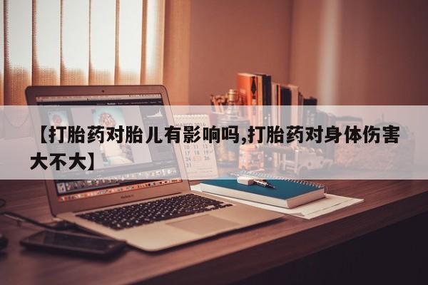 米非米索购买【打胎药对胎儿有影响吗,打胎药对身体伤害大不大】