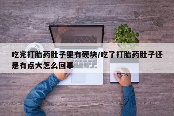 米非米索购买吃完打胎药肚子里有硬块/吃了打胎药肚子还是有点大怎么回事