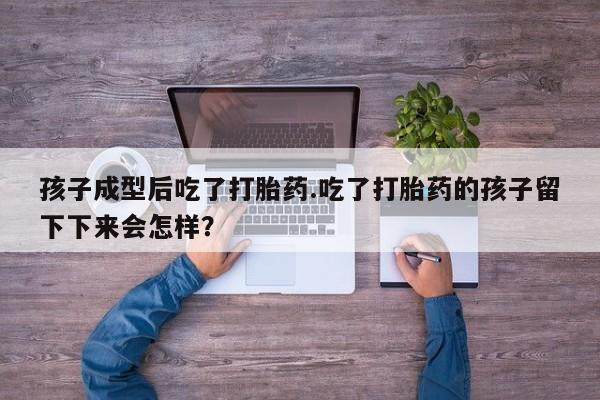 米非米索购买孩子成型后吃了打胎药.吃了打胎药的孩子留下下来会怎样？