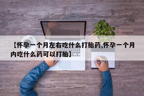 米非米索购买【怀孕一个月左右吃什么打胎药,怀孕一个月内吃什么药可以打胎】