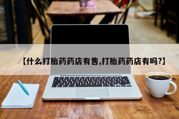 米非米索购买【什么打胎药药店有售,打胎药药店有吗?】