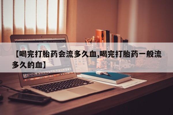 米非米索购买【喝完打胎药会流多久血,喝完打胎药一般流多久的血】
