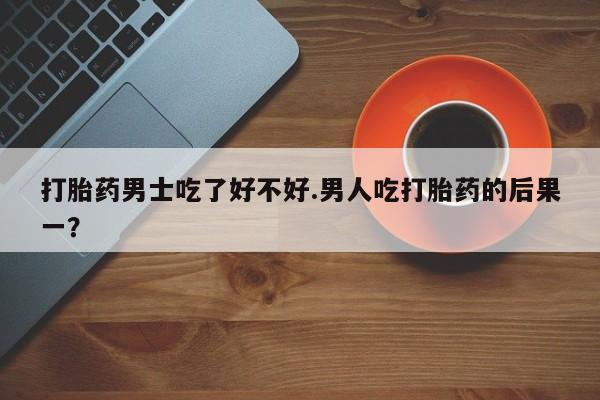 米非米索购买打胎药男士吃了好不好.男人吃打胎药的后果一？