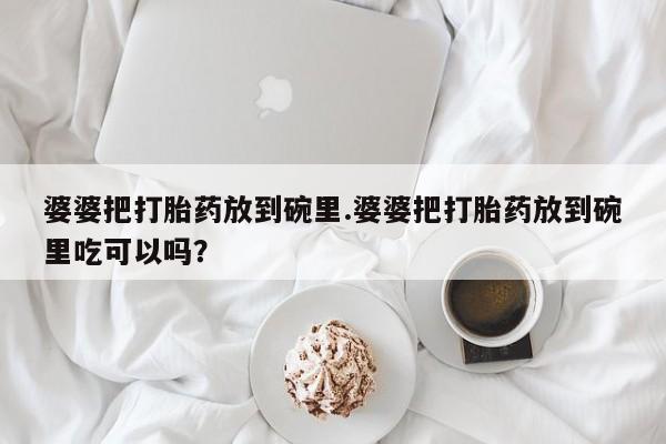 米非米索购买婆婆把打胎药放到碗里.婆婆把打胎药放到碗里吃可以吗？