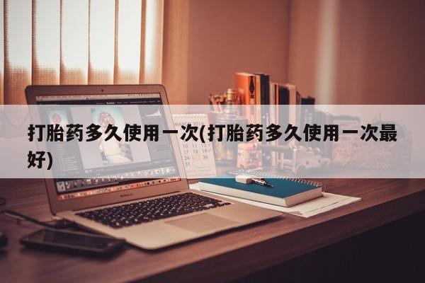 米非米索购买打胎药多久使用一次(打胎药多久使用一次最好)