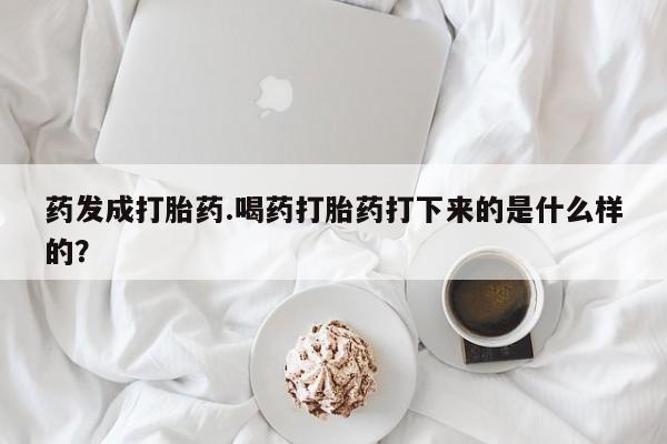 米非米索购买药发成打胎药.喝药打胎药打下来的是什么样的？