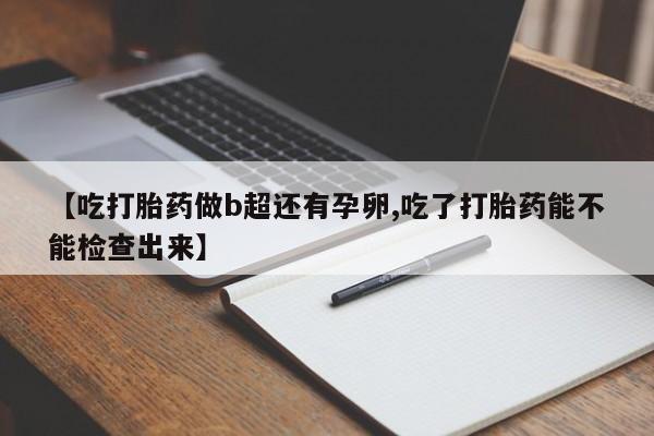 米非米索购买【吃打胎药做b超还有孕卵,吃了打胎药能不能检查出来】
